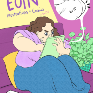 Cover for Jessi Eoin’s Comics and Art Collection Number One. An illustrated self-portrait of Jessi sitting on a purple couch next to a cheery green plant and a few sheets of paper with queer illustrations on them. They are a fat, white person with wavy brown hair and blue eyes with dark circles under them; they're wearing a nasal strip across the bridge of their nose and are furiously scribbling on their tablet. The background is an abstract pink and yellow. To the right of them, a white balloon shows what Jessi is drawing so intensely: a black and white drawing of a tastefully nude fat person with the word butt on it. On the left side, text appears in shades of purple and pink, handwritten font: "Jessi Eoin. Illustrations and Comics. And Butts."